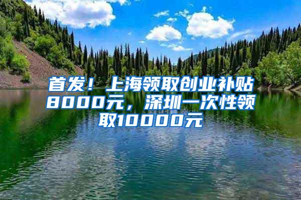 首发！上海领取创业补贴8000元，深圳一次性领取10000元