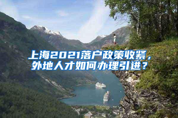 上海2021落户政策收紧，外地人才如何办理引进？