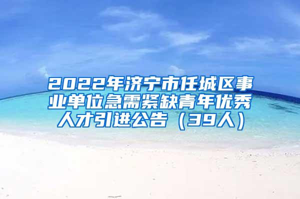 2022年济宁市任城区事业单位急需紧缺青年优秀人才引进公告（39人）