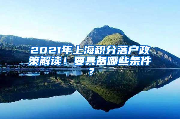 2021年上海积分落户政策解读！要具备哪些条件？