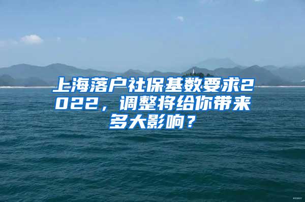 上海落户社保基数要求2022，调整将给你带来多大影响？