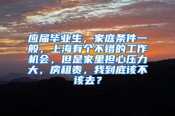 应届毕业生，家庭条件一般，上海有个不错的工作机会，但是家里担心压力大，房租贵，我到底该不该去？