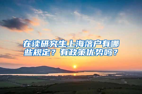 在读研究生上海落户有哪些规定？有政策优势吗？