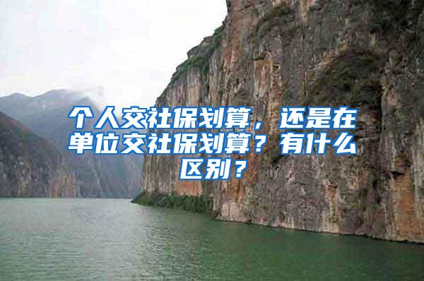 个人交社保划算，还是在单位交社保划算？有什么区别？