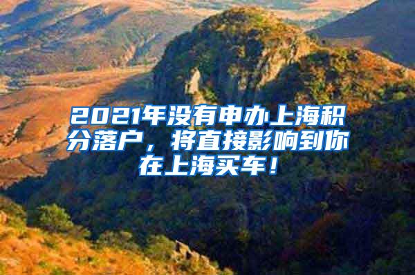 2021年没有申办上海积分落户，将直接影响到你在上海买车！