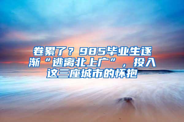 卷累了？985毕业生逐渐“逃离北上广”，投入这三座城市的怀抱