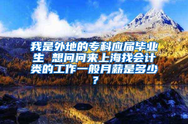 我是外地的专科应届毕业生 想问问来上海找会计类的工作一般月薪是多少？