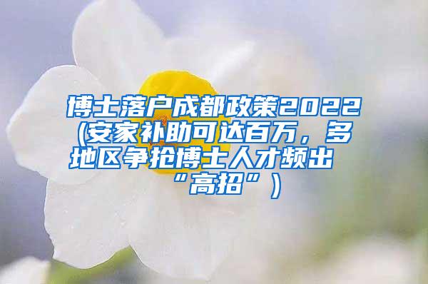 博士落户成都政策2022(安家补助可达百万，多地区争抢博士人才频出“高招”)