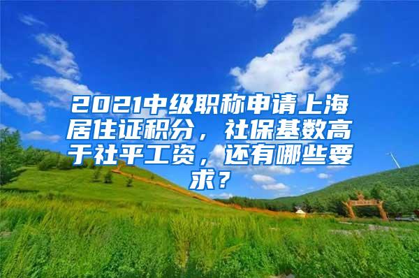 2021中级职称申请上海居住证积分，社保基数高于社平工资，还有哪些要求？