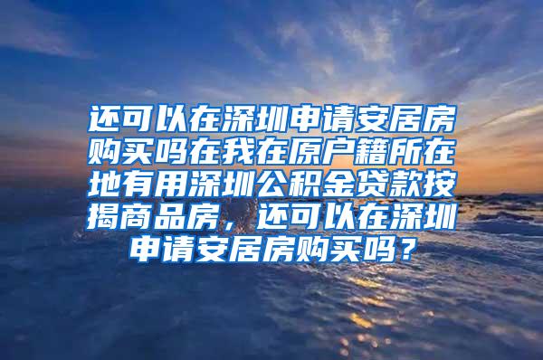 还可以在深圳申请安居房购买吗在我在原户籍所在地有用深圳公积金贷款按揭商品房，还可以在深圳申请安居房购买吗？