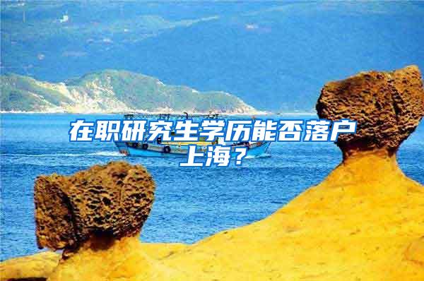 在职研究生学历能否落户上海？