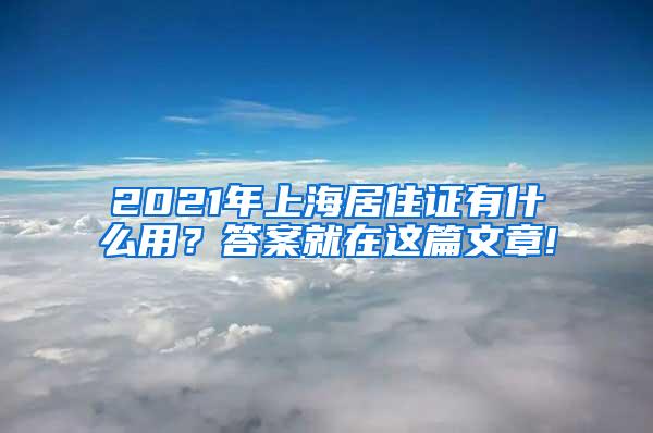 2021年上海居住证有什么用？答案就在这篇文章!