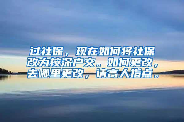 过社保，现在如何将社保改为按深户交。如何更改，去哪里更改，请高人指点。