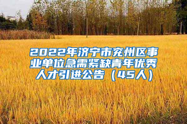 2022年济宁市兖州区事业单位急需紧缺青年优秀人才引进公告（45人）