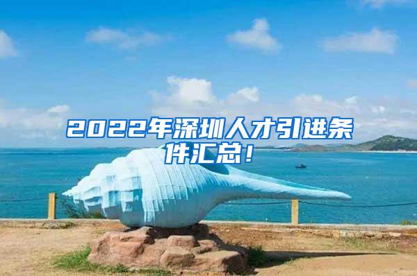 2022年深圳人才引进条件汇总！