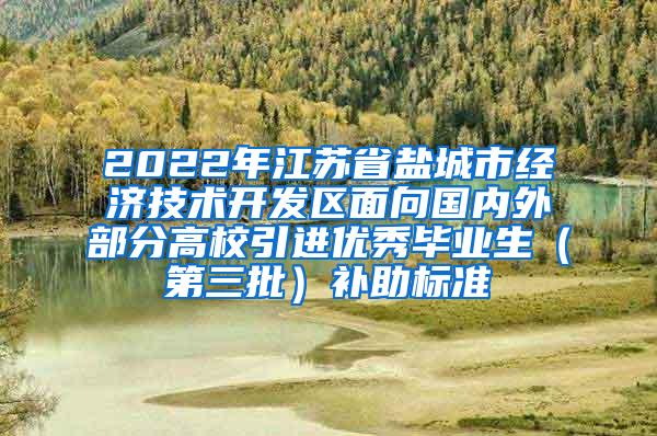 2022年江苏省盐城市经济技术开发区面向国内外部分高校引进优秀毕业生（第三批）补助标准