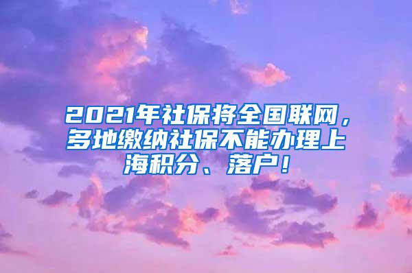 2021年社保将全国联网，多地缴纳社保不能办理上海积分、落户！