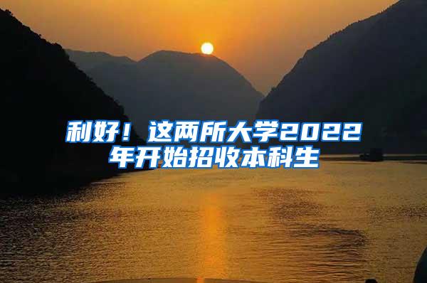 利好！这两所大学2022年开始招收本科生