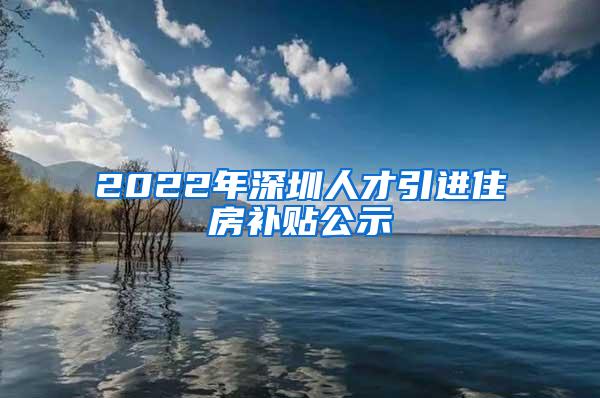 2022年深圳人才引进住房补贴公示