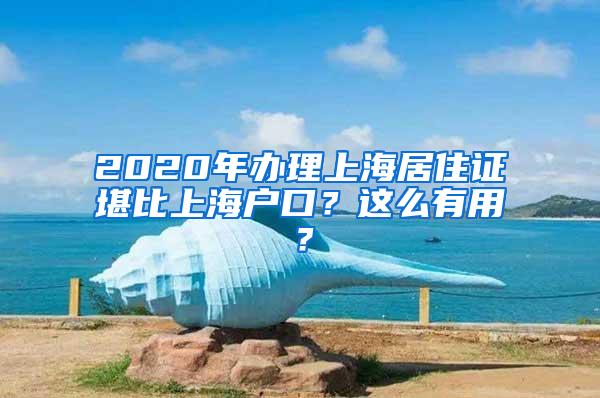 2020年办理上海居住证堪比上海户口？这么有用？