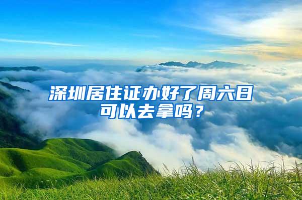 深圳居住证办好了周六日可以去拿吗？