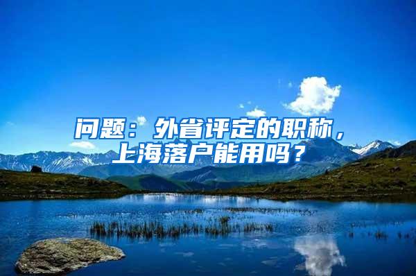 问题：外省评定的职称，上海落户能用吗？