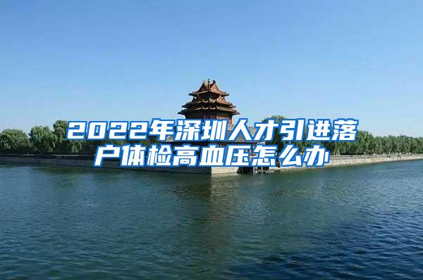 2022年深圳人才引进落户体检高血压怎么办