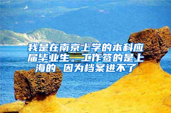 我是在南京上学的本科应届毕业生。工作签的是上海的 因为档案进不了