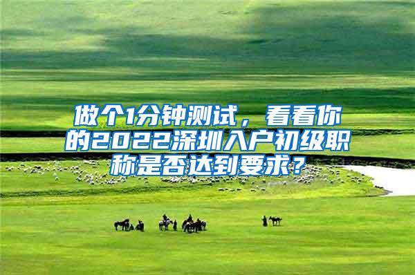 做个1分钟测试，看看你的2022深圳入户初级职称是否达到要求？