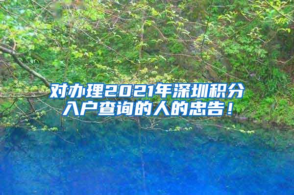 对办理2021年深圳积分入户查询的人的忠告！