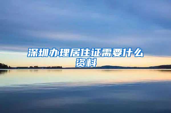 深圳办理居住证需要什么资料
