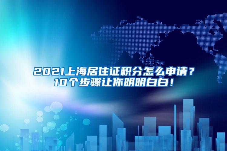 2021上海居住证积分怎么申请？10个步骤让你明明白白！