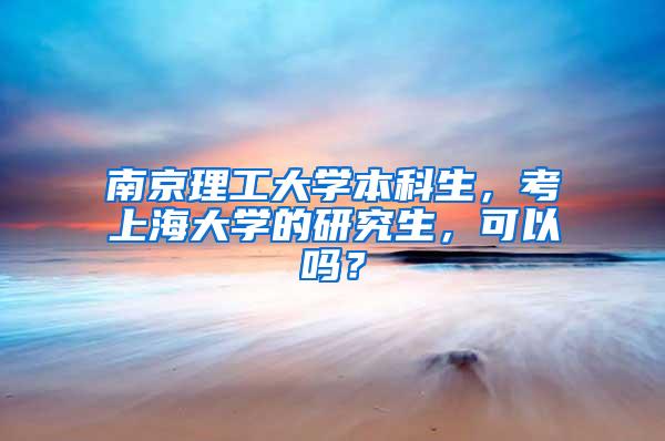 南京理工大学本科生，考上海大学的研究生，可以吗？