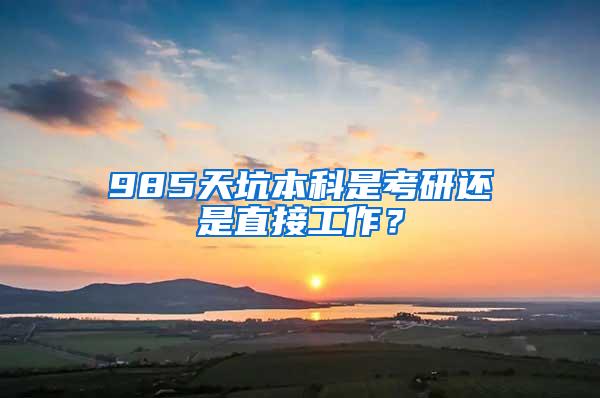 985天坑本科是考研还是直接工作？