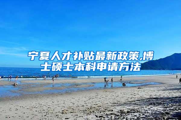 宁夏人才补贴最新政策,博士硕士本科申请方法