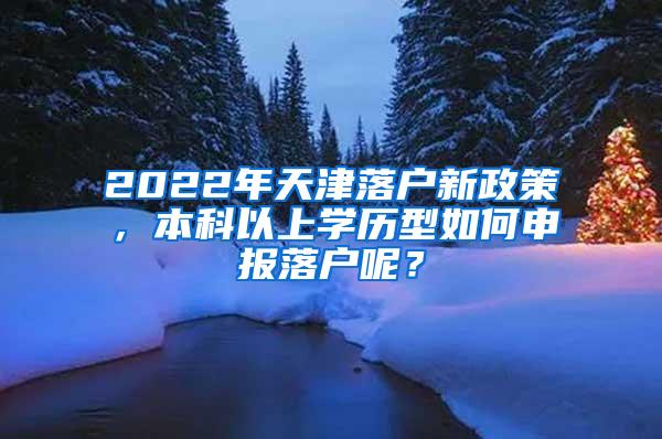 2022年天津落户新政策，本科以上学历型如何申报落户呢？