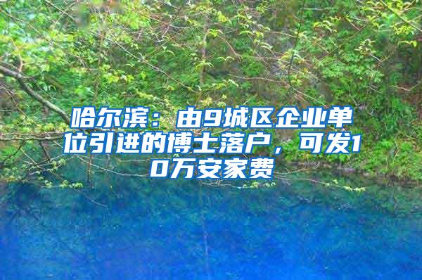 哈尔滨：由9城区企业单位引进的博士落户，可发10万安家费