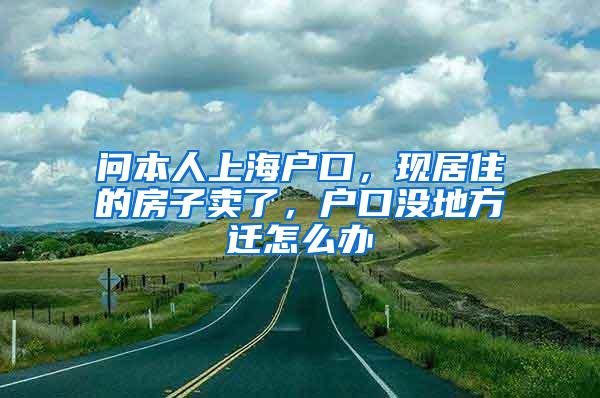 问本人上海户口，现居住的房子卖了，户口没地方迁怎么办