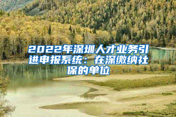 2022年深圳人才业务引进申报系统：在深缴纳社保的单位