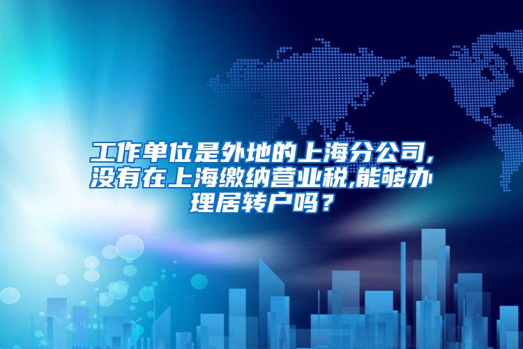 工作单位是外地的上海分公司,没有在上海缴纳营业税,能够办理居转户吗？