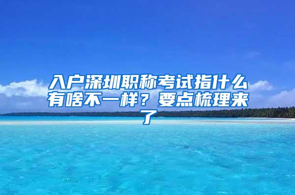 入户深圳职称考试指什么有啥不一样？要点梳理来了