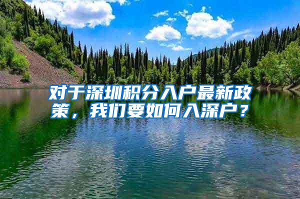 对于深圳积分入户最新政策，我们要如何入深户？