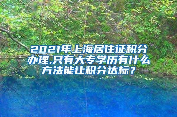 2021年上海居住证积分办理,只有大专学历有什么方法能让积分达标？