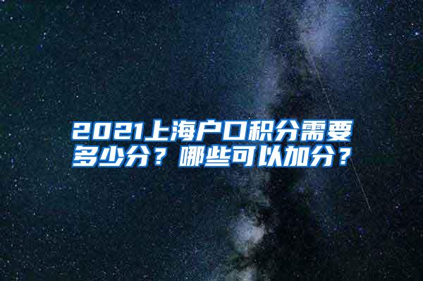 2021上海户口积分需要多少分？哪些可以加分？