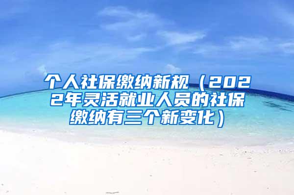 个人社保缴纳新规（2022年灵活就业人员的社保缴纳有三个新变化）