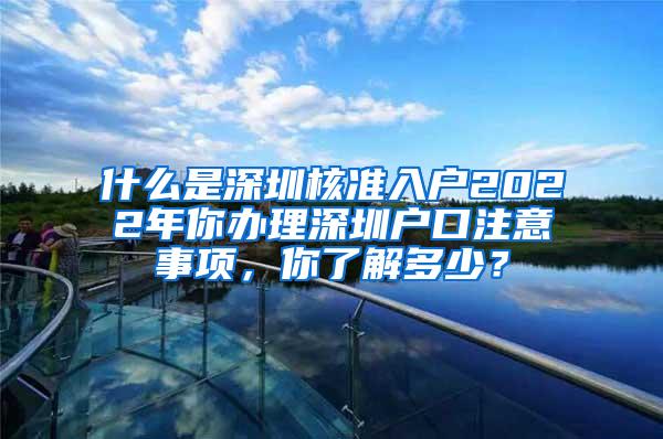 什么是深圳核准入户2022年你办理深圳户口注意事项，你了解多少？