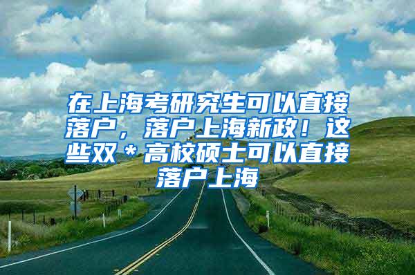 在上海考研究生可以直接落户，落户上海新政！这些双＊高校硕士可以直接落户上海