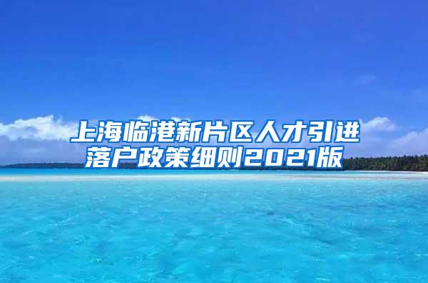 上海临港新片区人才引进落户政策细则2021版