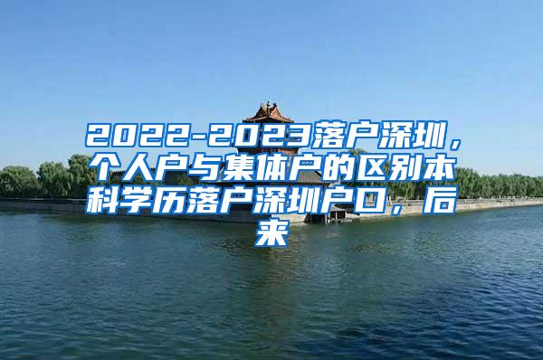 2022-2023落户深圳，个人户与集体户的区别本科学历落户深圳户口，后来