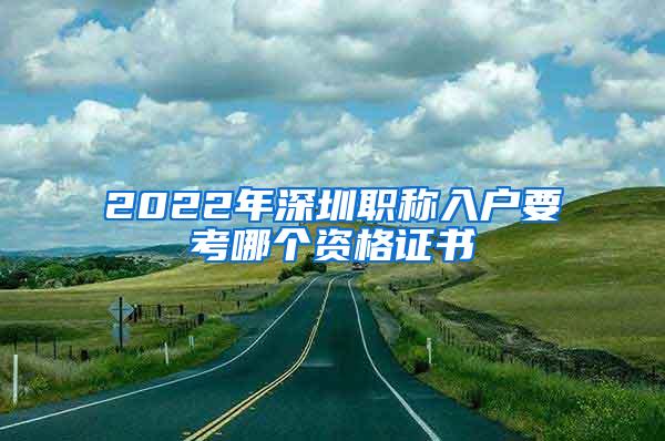 2022年深圳职称入户要考哪个资格证书